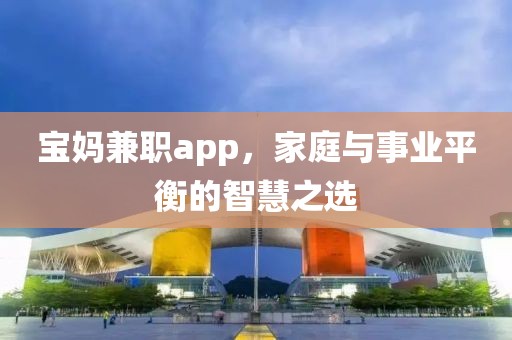 宝妈兼职app，家庭与事业平衡的智慧之选