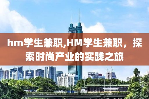 hm学生兼职,HM学生兼职，探索时尚产业的实践之旅