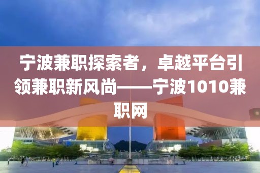 宁波兼职探索者，卓越平台引领兼职新风尚——宁波1010兼职网