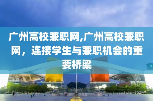 广州高校兼职网,广州高校兼职网，连接学生与兼职机会的重要桥梁