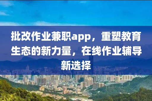 批改作业兼职app，重塑教育生态的新力量，在线作业辅导新选择