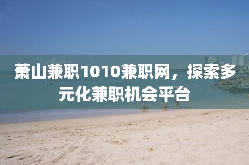 萧山兼职1010兼职网，探索多元化兼职机会平台