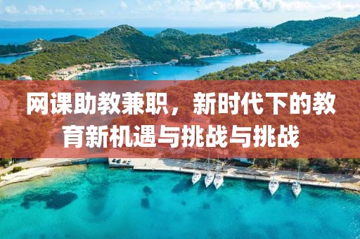 网课助教兼职，新时代下的教育新机遇与挑战与挑战