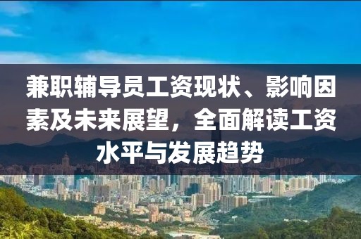 兼职辅导员工资现状、影响因素及未来展望，全面解读工资水平与发展趋势