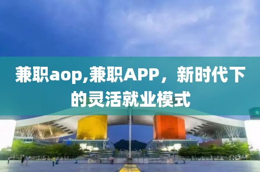 兼职aop,兼职APP，新时代下的灵活就业模式