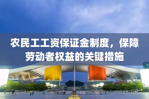 农民工工资保证金制度，保障劳动者权益的关键措施