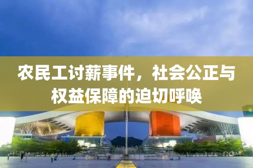 农民工讨薪事件，社会公正与权益保障的迫切呼唤