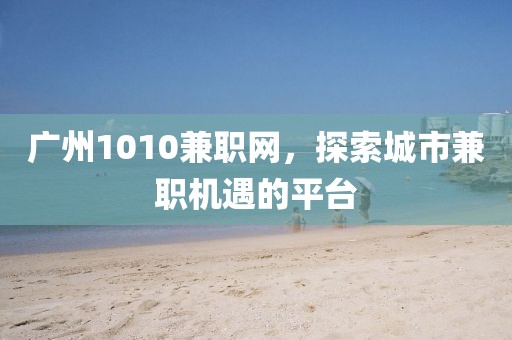 广州1010兼职网，探索城市兼职机遇的平台