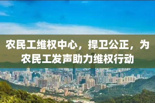 农民工维权中心，捍卫公正，为农民工发声助力维权行动