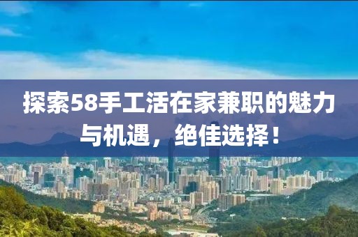 探索58手工活在家兼职的魅力与机遇，绝佳选择！