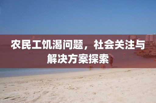 农民工饥渴问题，社会关注与解决方案探索