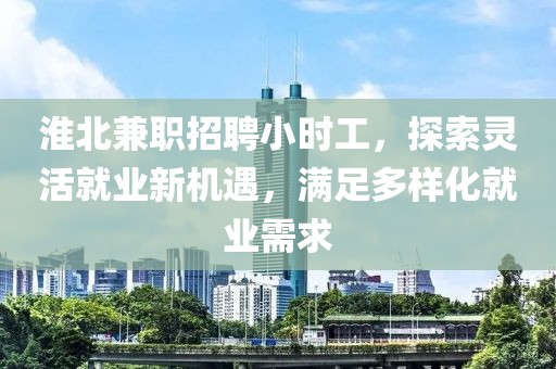 淮北兼职招聘小时工，探索灵活就业新机遇，满足多样化就业需求