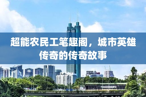 超能农民工笔趣阁，城市英雄传奇的传奇故事