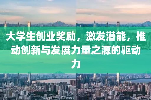 大学生创业奖励，激发潜能，推动创新与发展力量之源的驱动力