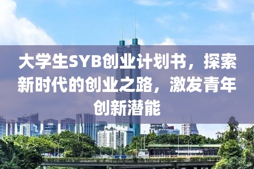 大学生SYB创业计划书，探索新时代的创业之路，激发青年创新潜能