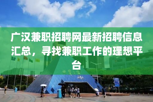 广汉兼职招聘网最新招聘信息汇总，寻找兼职工作的理想平台