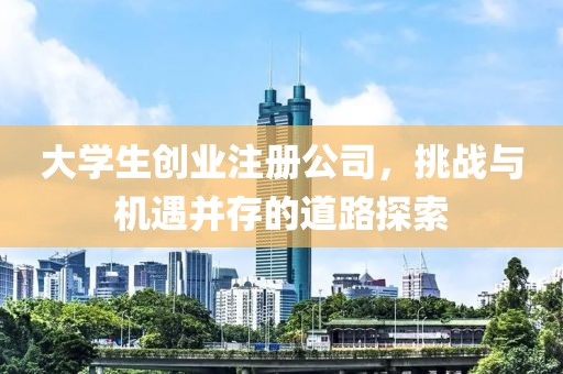 大学生创业注册公司，挑战与机遇并存的道路探索