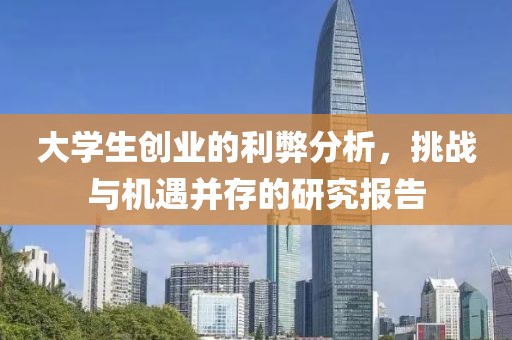 大学生创业的利弊分析，挑战与机遇并存的研究报告