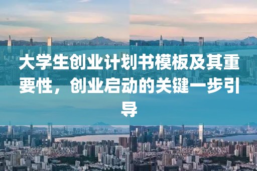 大学生创业计划书模板及其重要性，创业启动的关键一步引导