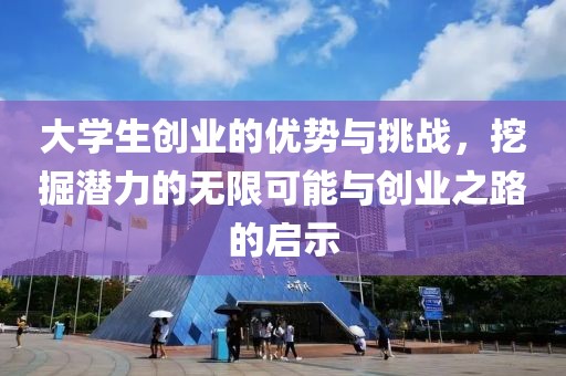 大学生创业的优势与挑战，挖掘潜力的无限可能与创业之路的启示