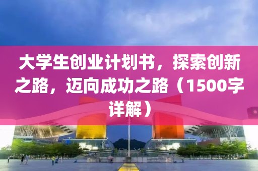 大学生创业计划书，探索创新之路，迈向成功之路（1500字详解）