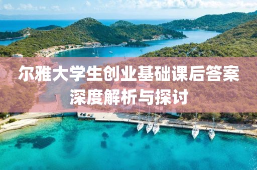 尔雅大学生创业基础课后答案深度解析与探讨