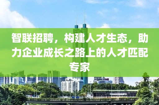 智联招聘，构建人才生态，助力企业成长之路上的人才匹配专家