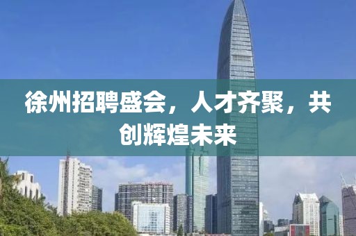 徐州招聘盛会，人才齐聚，共创辉煌未来