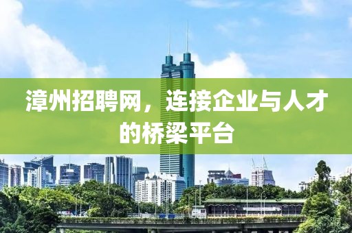 漳州招聘网，连接企业与人才的桥梁平台