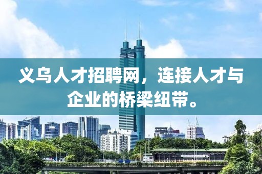 义乌人才招聘网，连接人才与企业的桥梁纽带。