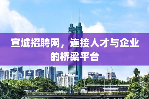 宣城招聘网，连接人才与企业的桥梁平台