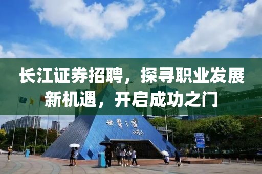 长江证券招聘，探寻职业发展新机遇，开启成功之门