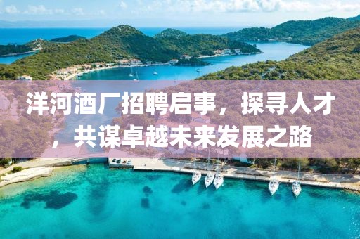 洋河酒厂招聘启事，探寻人才，共谋卓越未来发展之路