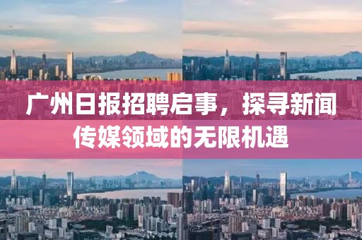 广州日报招聘启事，探寻新闻传媒领域的无限机遇