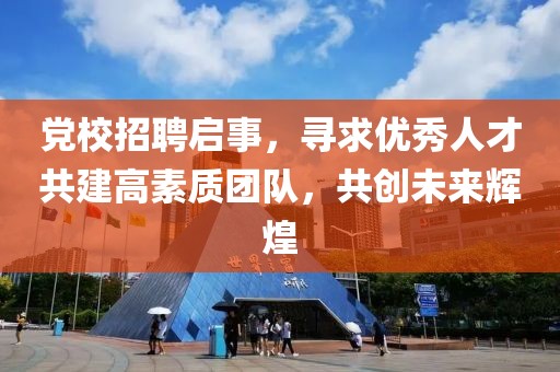 党校招聘启事，寻求优秀人才共建高素质团队，共创未来辉煌