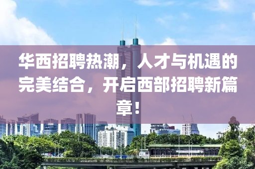 华西招聘热潮，人才与机遇的完美结合，开启西部招聘新篇章！