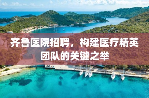 齐鲁医院招聘，构建医疗精英团队的关键之举