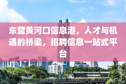 东营黄河口信息港，人才与机遇的桥梁，招聘信息一站式平台