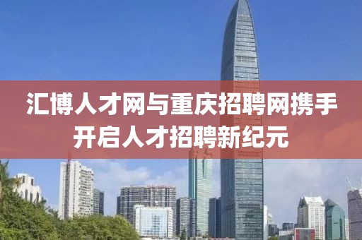 汇博人才网与重庆招聘网携手开启人才招聘新纪元