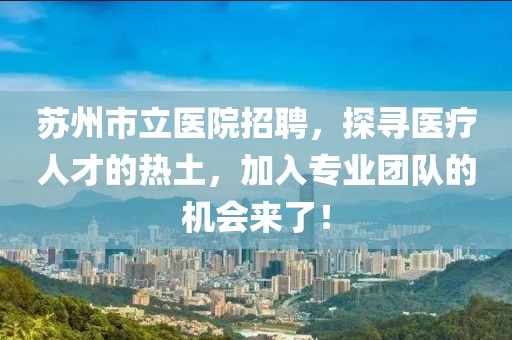 苏州市立医院招聘，探寻医疗人才的热土，加入专业团队的机会来了！