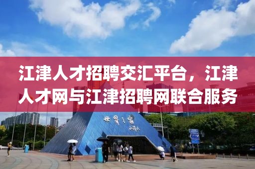 江津人才招聘交汇平台，江津人才网与江津招聘网联合服务