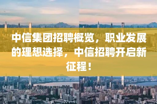 中信集团招聘概览，职业发展的理想选择，中信招聘开启新征程！