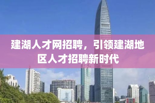 建湖人才网招聘，引领建湖地区人才招聘新时代