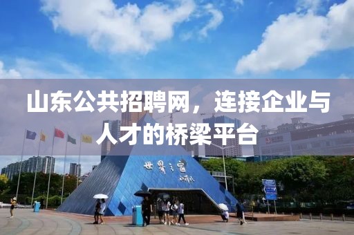 山东公共招聘网，连接企业与人才的桥梁平台