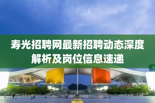 寿光招聘网最新招聘动态深度解析及岗位信息速递