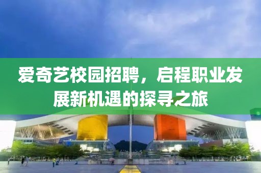 爱奇艺校园招聘，启程职业发展新机遇的探寻之旅