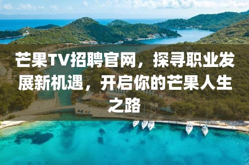 芒果TV招聘官网，探寻职业发展新机遇，开启你的芒果人生之路