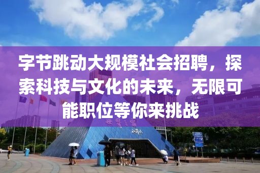 字节跳动大规模社会招聘，探索科技与文化的未来，无限可能职位等你来挑战