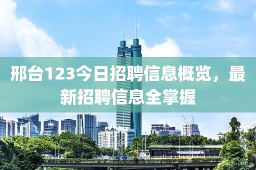 邢台123今日招聘信息概览，最新招聘信息全掌握