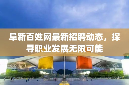 阜新百姓网最新招聘动态，探寻职业发展无限可能